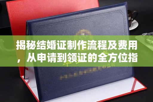 诏安揭秘结婚证制作流程及费用，从申请到领证的全方位指南